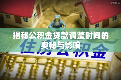 新疆揭秘公积金贷款调整时间的奥秘与影响