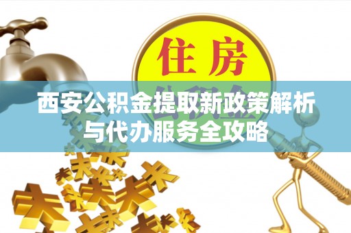 新疆西安公积金提取新政策解析与代办服务全攻略