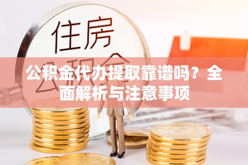 新疆公积金代办提取靠谱吗？全面解析与注意事项