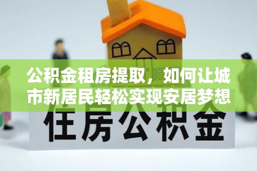 新疆公积金租房提取，如何让城市新居民轻松实现安居梦想