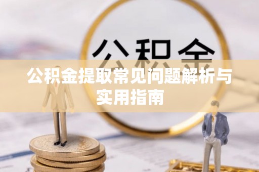 新疆公积金提取常见问题解析与实用指南