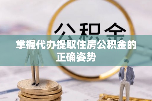 新疆掌握代办提取住房公积金的正确姿势