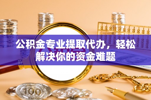 新疆公积金专业提取代办，轻松解决你的资金难题