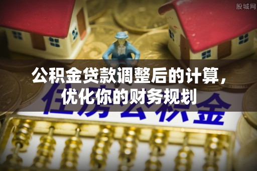 新疆公积金贷款调整后的计算，优化你的财务规划