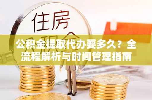 新疆公积金提取代办要多久？全流程解析与时间管理指南