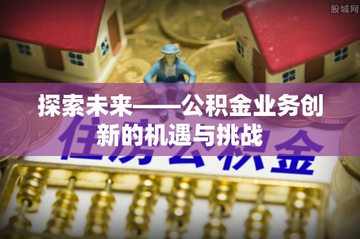 新疆探索未来——公积金业务创新的机遇与挑战