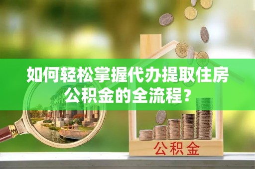 新疆如何轻松掌握代办提取住房公积金的全流程？