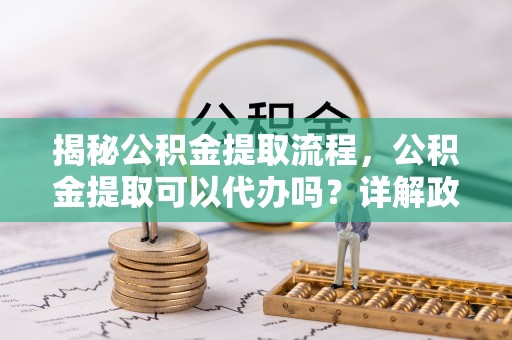 新疆揭秘公积金提取流程，公积金提取可以代办吗？详解政策与实操技巧