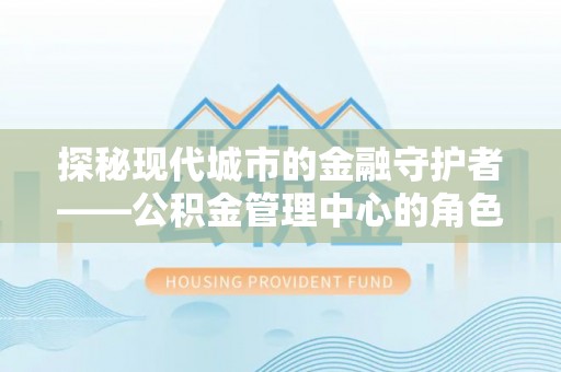 新疆探秘现代城市的金融守护者——公积金管理中心的角色与使命
