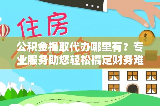 新疆公积金提取代办哪里有？专业服务助您轻松搞定财务难题