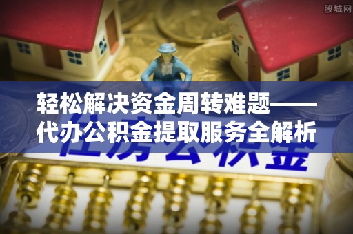 新疆轻松解决资金周转难题——代办公积金提取服务全解析