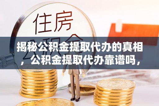 新疆揭秘公积金提取代办的真相，公积金提取代办靠谱吗，如何选择专业服务？