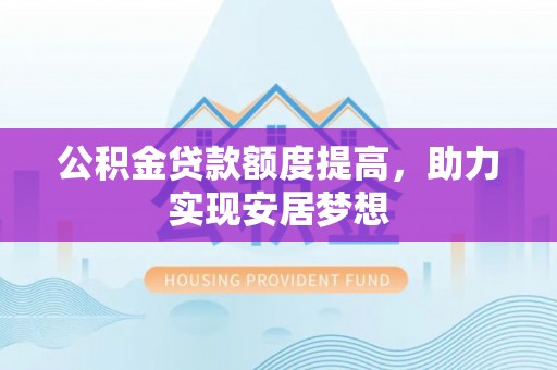 新疆公积金贷款额度提高，助力实现安居梦想