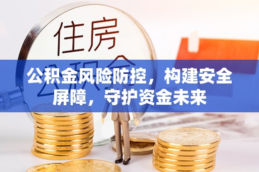 新疆公积金风险防控，构建安全屏障，守护资金未来