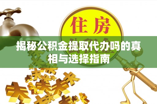 新疆揭秘公积金提取代办吗的真相与选择指南