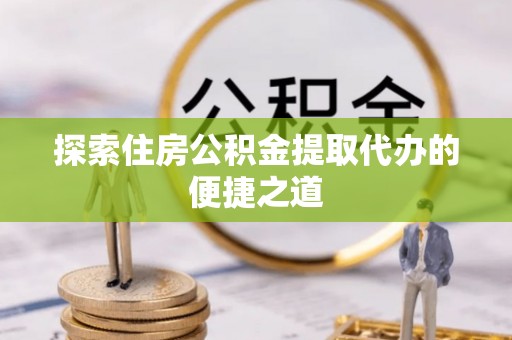 新疆探索住房公积金提取代办的便捷之道