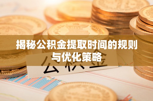 新疆揭秘公积金提取时间的规则与优化策略