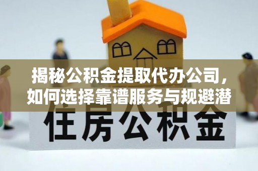 新疆揭秘公积金提取代办公司，如何选择靠谱服务与规避潜在风险
