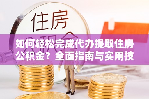 新疆如何轻松完成代办提取住房公积金？全面指南与实用技巧