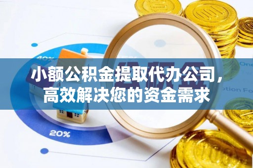 新疆小额公积金提取代办公司，高效解决您的资金需求