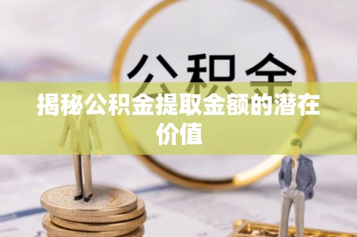 新疆揭秘公积金提取金额的潜在价值