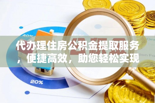 新疆代办理住房公积金提取服务，便捷高效，助您轻松实现资金规划