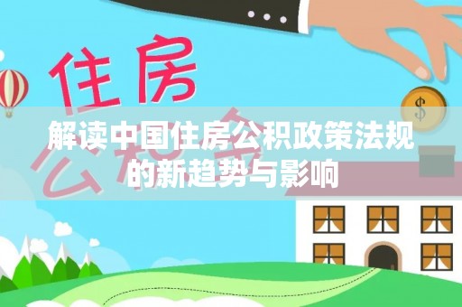 新疆解读中国住房公积政策法规的新趋势与影响