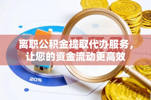 新疆离职公积金提取代办服务，让您的资金流动更高效