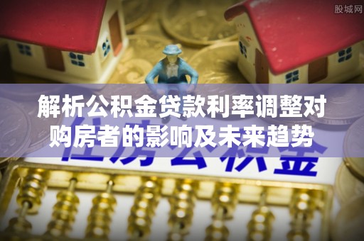 新疆解析公积金贷款利率调整对购房者的影响及未来趋势