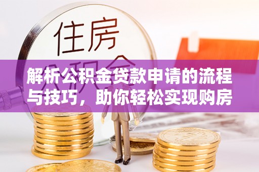 新疆解析公积金贷款申请的流程与技巧，助你轻松实现购房梦想
