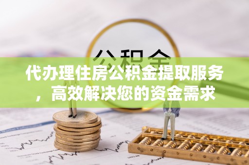 新疆代办理住房公积金提取服务，高效解决您的资金需求