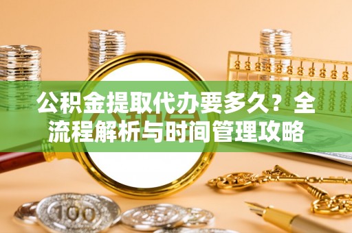 新疆公积金提取代办要多久？全流程解析与时间管理攻略