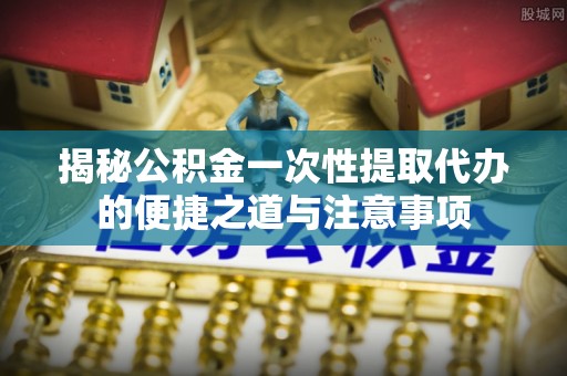 新疆揭秘公积金一次性提取代办的便捷之道与注意事项
