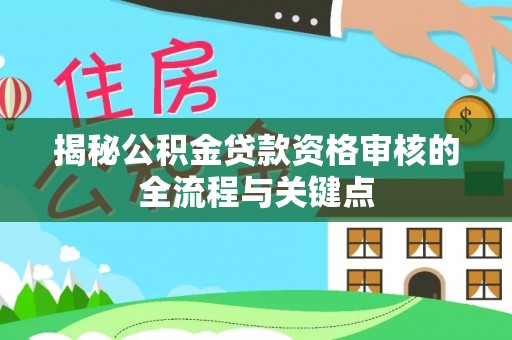 新疆揭秘公积金贷款资格审核的全流程与关键点