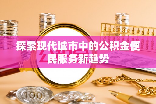 新疆探索现代城市中的公积金便民服务新趋势