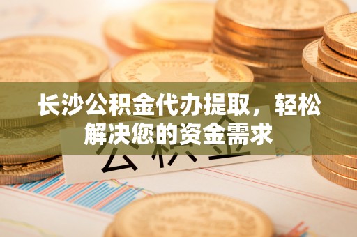 新疆长沙公积金代办提取，轻松解决您的资金需求