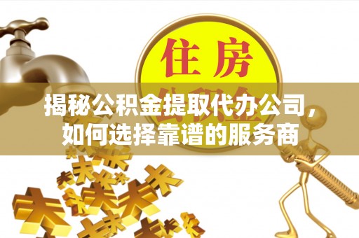 新疆揭秘公积金提取代办公司，如何选择靠谱的服务商