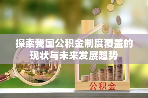 新疆探索我国公积金制度覆盖的现状与未来发展趋势