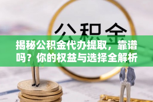 新疆揭秘公积金代办提取，靠谱吗？你的权益与选择全解析