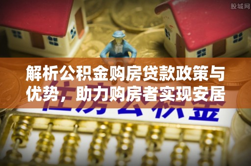 新疆解析公积金购房贷款政策与优势，助力购房者实现安居梦想
