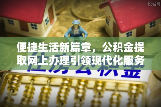 新疆便捷生活新篇章，公积金提取网上办理引领现代化服务