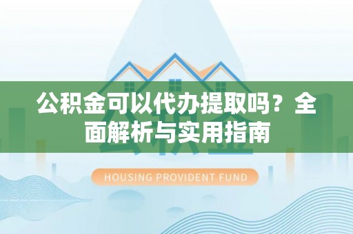 新疆公积金可以代办提取吗？全面解析与实用指南