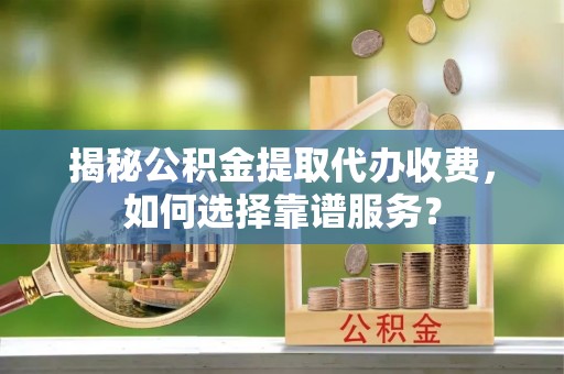 新疆揭秘公积金提取代办收费，如何选择靠谱服务？
