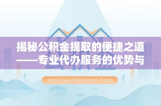新疆揭秘公积金提取的便捷之道——专业代办服务的优势与选择