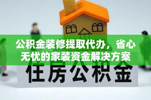 新疆公积金装修提取代办，省心无忧的家装资金解决方案