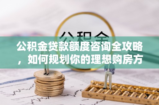 新疆公积金贷款额度咨询全攻略，如何规划你的理想购房方案