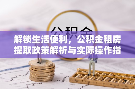 新疆解锁生活便利，公积金租房提取政策解析与实际操作指南