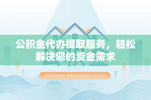 新疆公积金代办提取服务，轻松解决您的资金需求