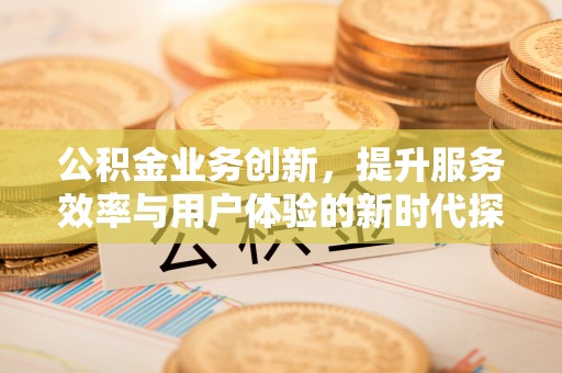 新疆公积金业务创新，提升服务效率与用户体验的新时代探索