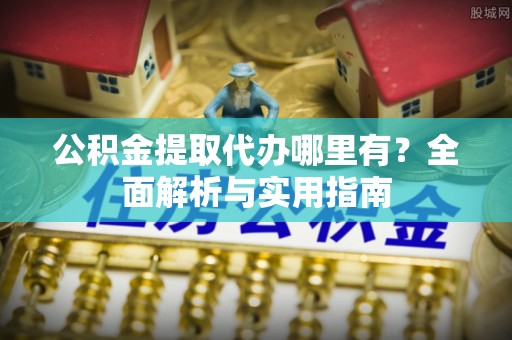 新疆公积金提取代办哪里有？全面解析与实用指南